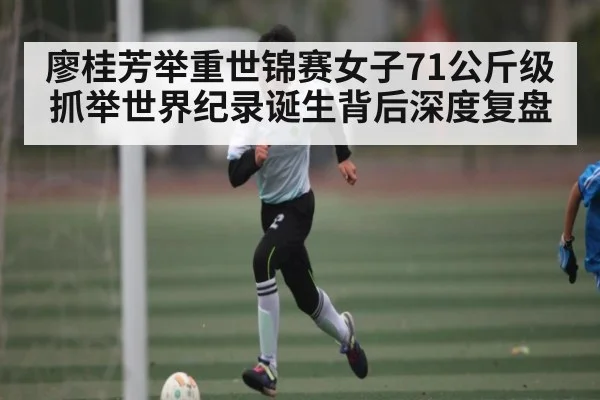 廖桂芳举重世锦赛女子71公斤级抓举世界纪录诞生背后深度复盘